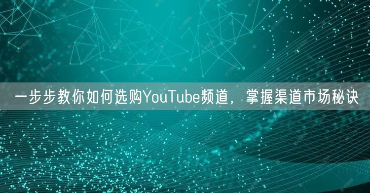 一步步教你如何选购YouTube频道，掌握渠道市场秘诀