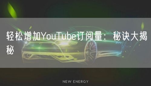 轻松增加YouTube订阅量：秘诀大揭秘
