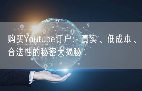 购买Youtube订户：真实、低成本、合法性的秘密大揭秘