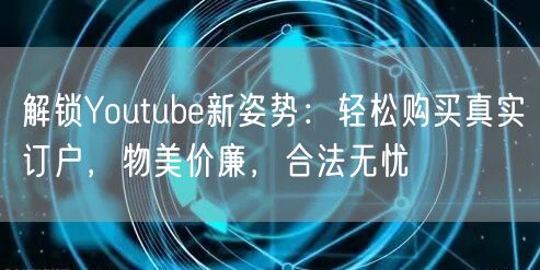 解锁Youtube新姿势：轻松购买真实订户，物美价廉，合法无忧