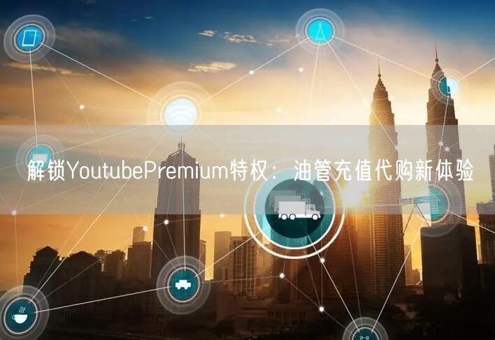 解锁YoutubePremium特权：油管充值代购新体验