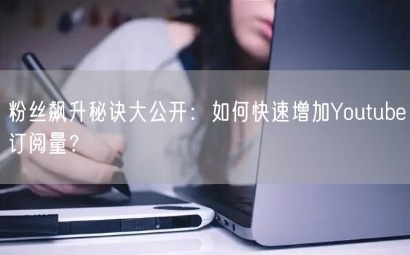 粉丝飙升秘诀大公开：如何快速增加Youtube订阅量？
