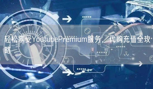 轻松享受YoutubePremium服务，代购充值全攻略