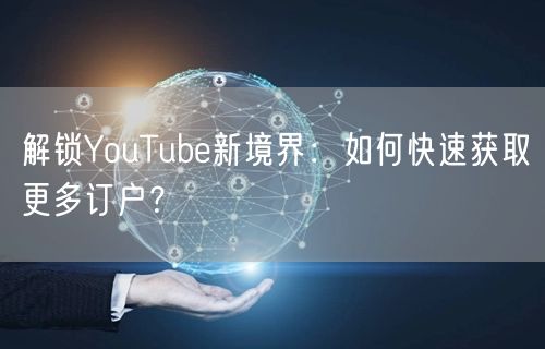 解锁YouTube新境界：如何快速获取更多订户？