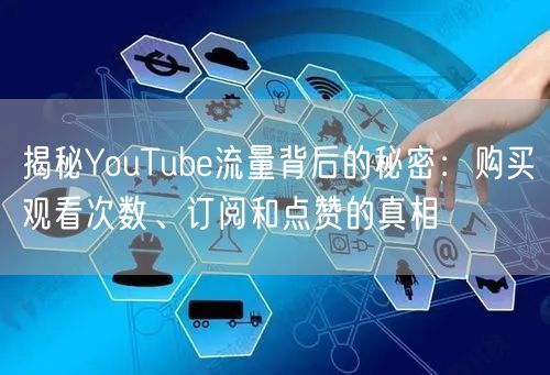 揭秘YouTube流量背后的秘密：购买观看次数、订阅和点赞的真相