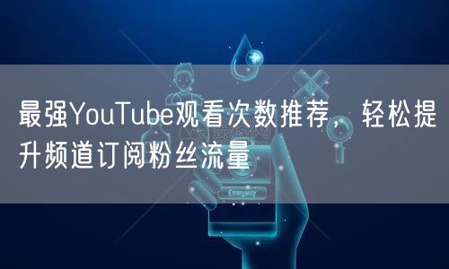最强YouTube观看次数推荐，轻松提升频道订阅粉丝流量