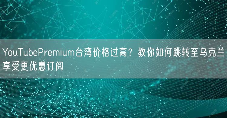 YouTubePremium台湾价格过高？教你如何跳转至乌克兰享受更优惠订阅