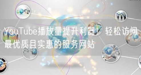 YouTube播放量提升利器！轻松访问最优质且实惠的服务网站