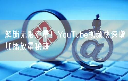解锁无限流量！YouTube视频快速增加播放量秘籍