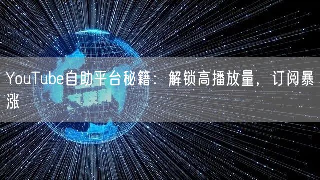 YouTube自助平台秘籍：解锁高播放量，订阅暴涨