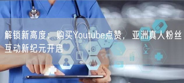 解锁新高度：购买Youtube点赞，亚洲真人粉丝互动新纪元开启
