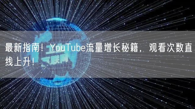 最新指南！YouTube流量增长秘籍，观看次数直线上升！