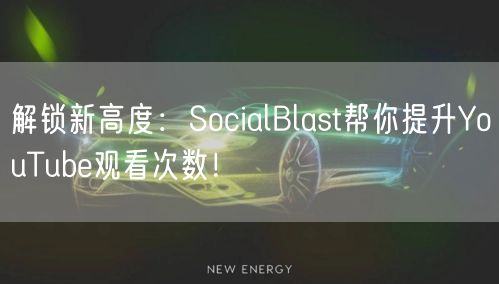 解锁新高度：SocialBlast帮你提升YouTube观看次数！