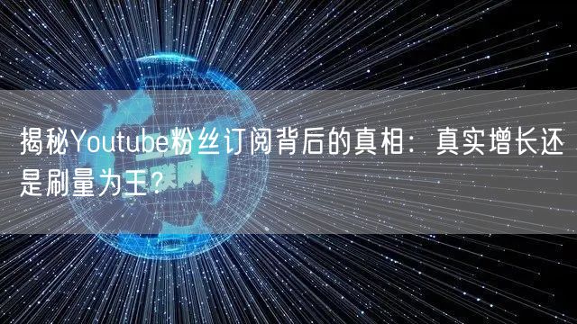 揭秘Youtube粉丝订阅背后的真相：真实增长还是刷量为王？