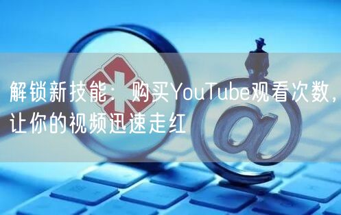 解锁新技能：购买YouTube观看次数，让你的视频迅速走红