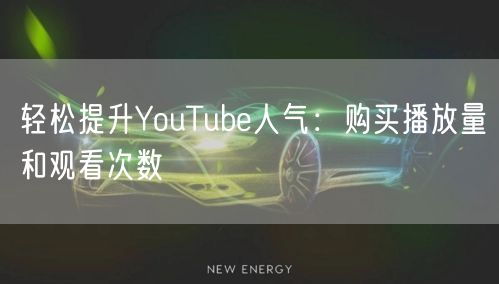 轻松提升YouTube人气：购买播放量和观看次数