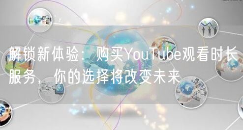解锁新体验：购买YouTube观看时长服务，你的选择将改变未来