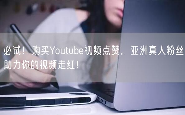 必试！购买Youtube视频点赞，亚洲真人粉丝助力你的视频走红！