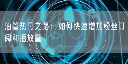 油管热门之路：如何快速增加粉丝订阅和播放量