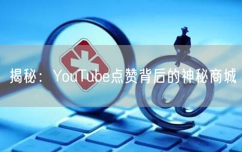 揭秘：YouTube点赞背后的神秘商城