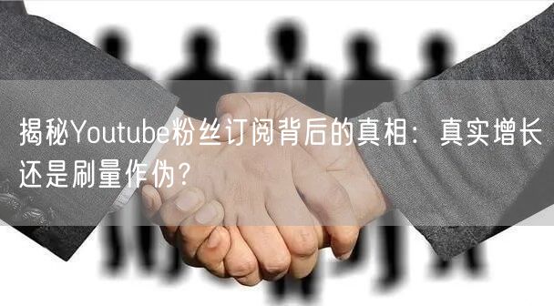 揭秘Youtube粉丝订阅背后的真相：真实增长还是刷量作伪？