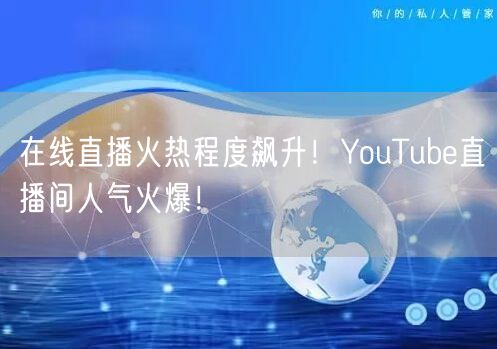 在线直播火热程度飙升！YouTube直播间人气火爆！
