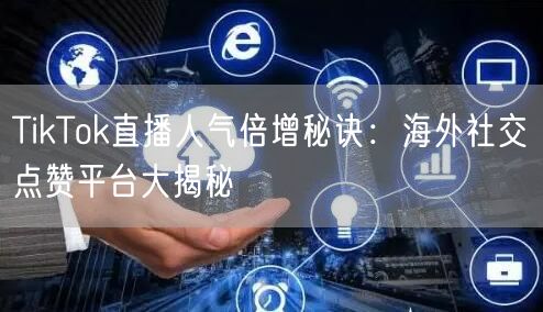 TikTok直播人气倍增秘诀：海外社交点赞平台大揭秘