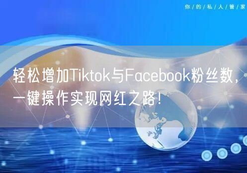 轻松增加Tiktok与Facebook粉丝数，一键操作实现网红之路！