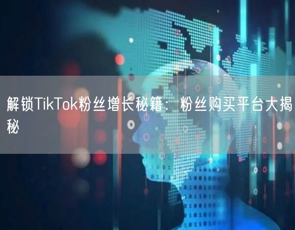 解锁TikTok粉丝增长秘籍：粉丝购买平台大揭秘