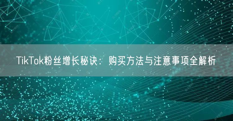 TikTok粉丝增长秘诀：购买方法与注意事项全解析