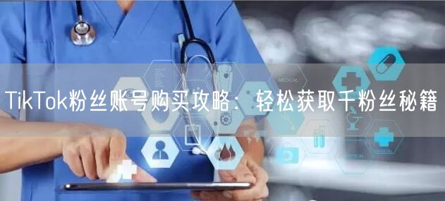TikTok粉丝账号购买攻略：轻松获取千粉丝秘籍