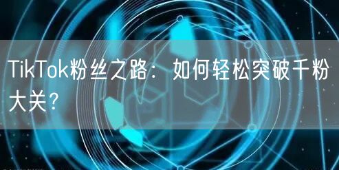 TikTok粉丝之路：如何轻松突破千粉大关？