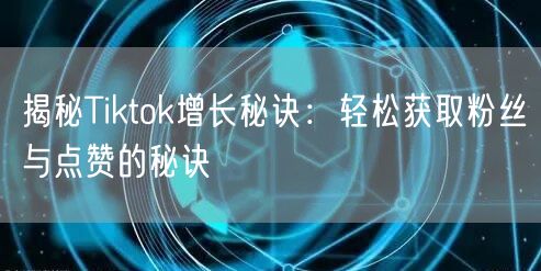 揭秘Tiktok增长秘诀：轻松获取粉丝与点赞的秘诀