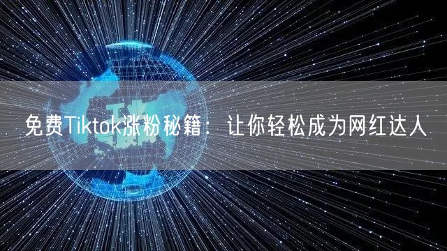 免费Tiktok涨粉秘籍：让你轻松成为网红达人