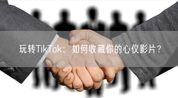玩转TikTok：如何收藏你的心仪影片？