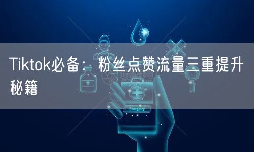 Tiktok必备：粉丝点赞流量三重提升秘籍