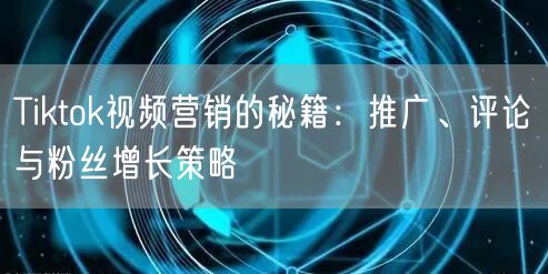Tiktok视频营销的秘籍：推广、评论与粉丝增长策略