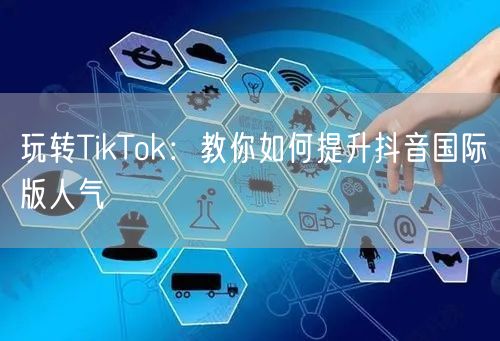 玩转TikTok：教你如何提升抖音国际版人气