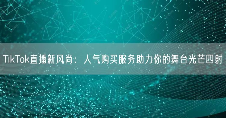 TikTok直播新风尚：人气购买服务助力你的舞台光芒四射