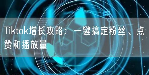 Tiktok增长攻略：一键搞定粉丝、点赞和播放量