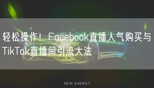 轻松操作！Facebook直播人气购买与TikTok直播间引流大法
