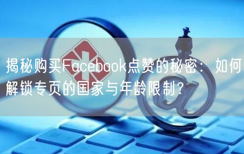 揭秘购买Facebook点赞的秘密：如何解锁专页的国家与年龄限制？