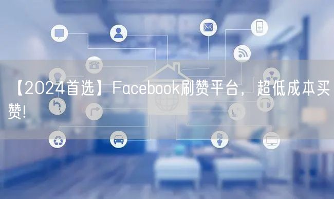【2024首选】Facebook刷赞平台，超低成本买赞!