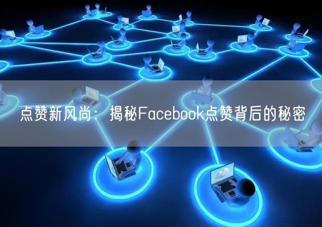 点赞新风尚：揭秘Facebook点赞背后的秘密