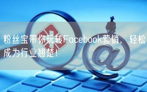 粉丝宝带你玩转Facebook营销，轻松成为行业翘楚！
