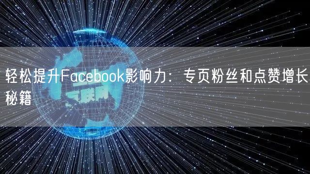 轻松提升Facebook影响力：专页粉丝和点赞增长秘籍