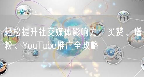 轻松提升社交媒体影响力：买赞、增粉、YouTube推广全攻略