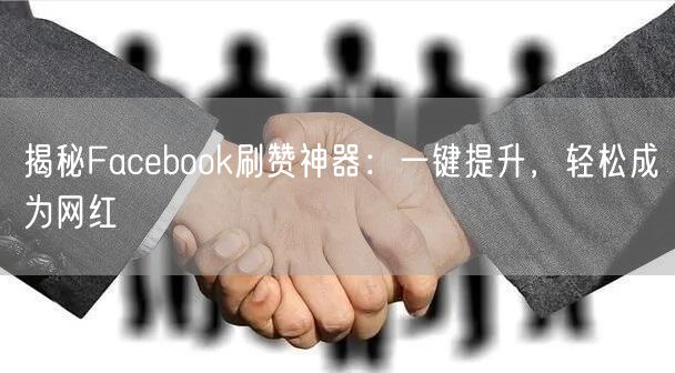 揭秘Facebook刷赞神器：一键提升，轻松成为网红