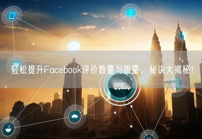 轻松提升Facebook评价数量与质量，秘诀大揭秘！
