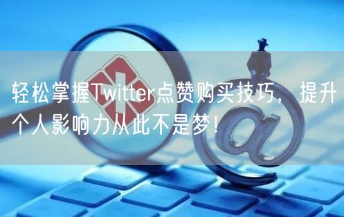 轻松掌握Twitter点赞购买技巧，提升个人影响力从此不是梦！